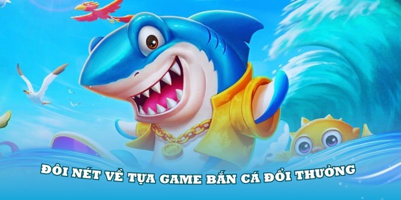 Tìm hiểu đôi nét về các tựa game bắn cá đổi thưởng