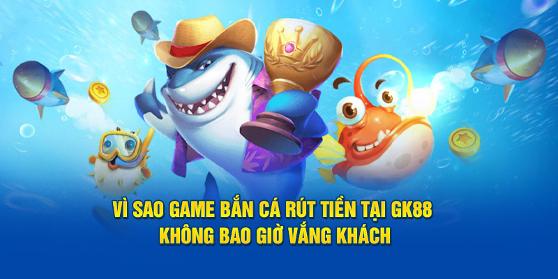 Vì sao game bắn cá rút tiền tại Gk88 không bao giờ vắng khách